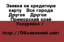 Заявка на кредитную карту - Все города Другое » Другое   . Приморский край,Уссурийск г.